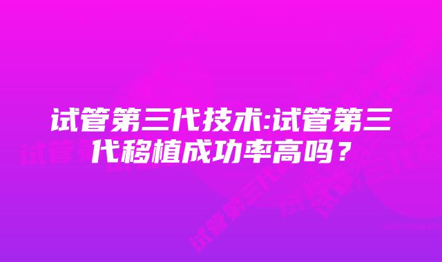 试管第三代技术:试管第三代移植成功率高吗？