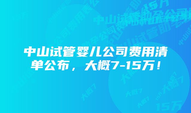 中山试管婴儿公司费用清单公布，大概7-15万！