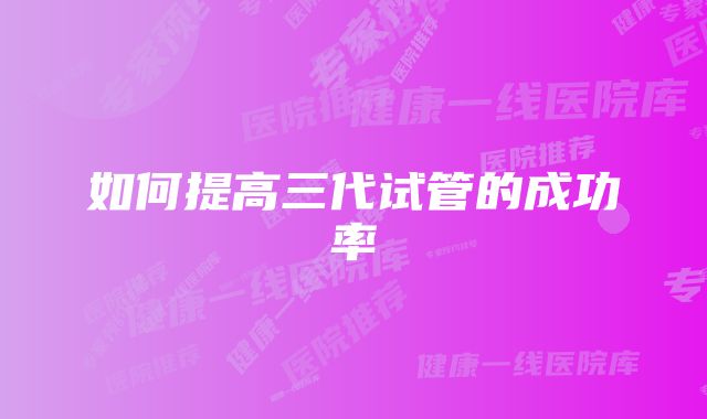 如何提高三代试管的成功率