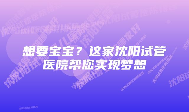 想要宝宝？这家沈阳试管医院帮您实现梦想