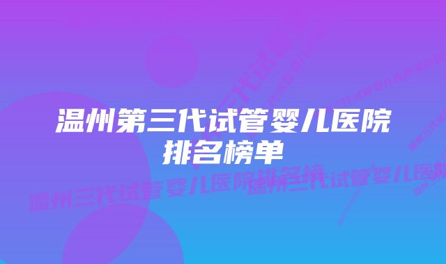 温州第三代试管婴儿医院排名榜单