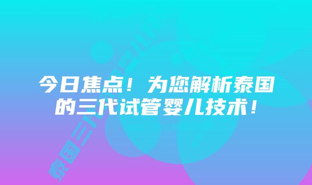 今日焦点！为您解析泰国的三代试管婴儿技术！