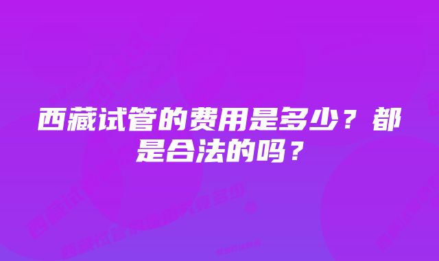 西藏试管的费用是多少？都是合法的吗？