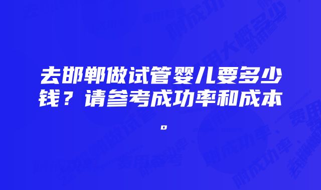 去邯郸做试管婴儿要多少钱？请参考成功率和成本。