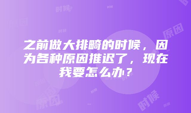 之前做大排畸的时候，因为各种原因推迟了，现在我要怎么办？