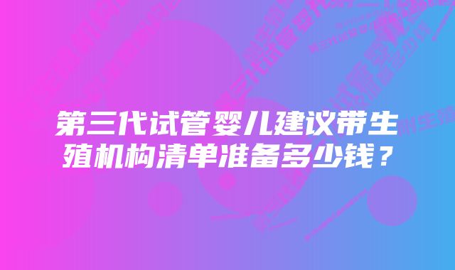 第三代试管婴儿建议带生殖机构清单准备多少钱？