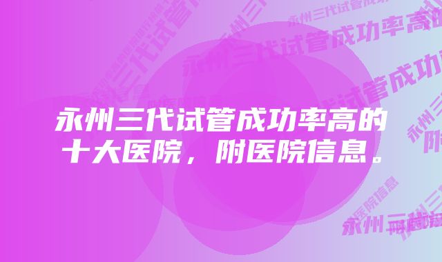 永州三代试管成功率高的十大医院，附医院信息。