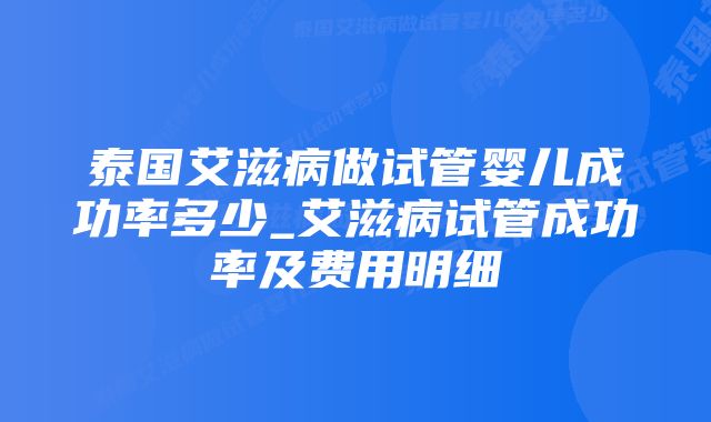 泰国艾滋病做试管婴儿成功率多少_艾滋病试管成功率及费用明细