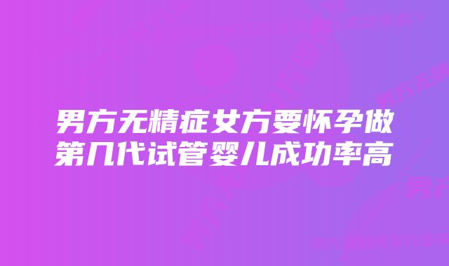 男方无精症女方要怀孕做第几代试管婴儿成功率高