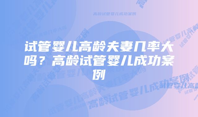 试管婴儿高龄夫妻几率大吗？高龄试管婴儿成功案例