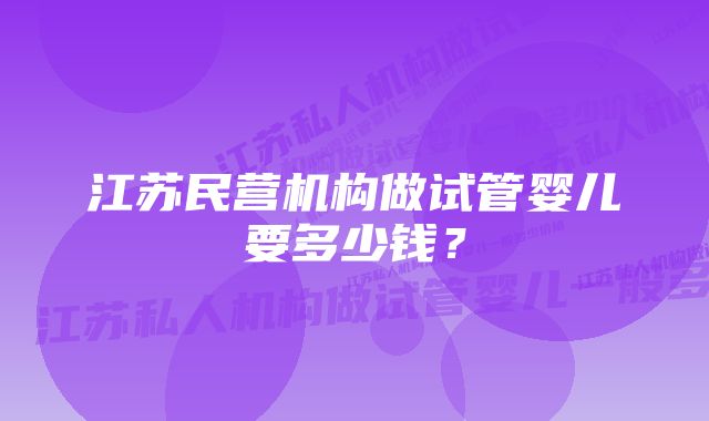 江苏民营机构做试管婴儿要多少钱？