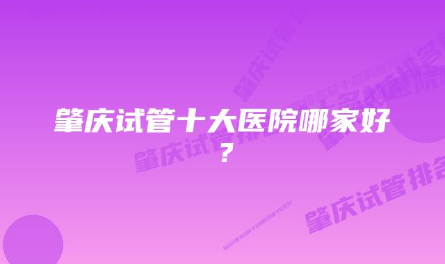 肇庆试管十大医院哪家好？