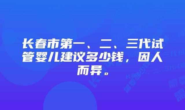 长春市第一、二、三代试管婴儿建议多少钱，因人而异。