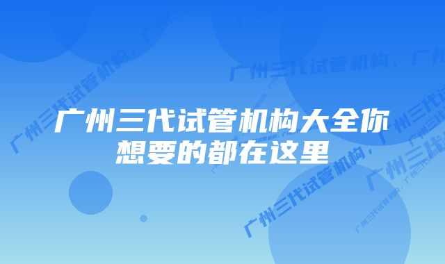 广州三代试管机构大全你想要的都在这里