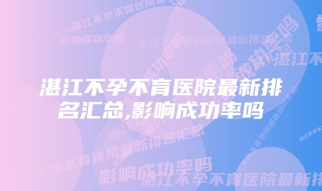 湛江不孕不育医院最新排名汇总,影响成功率吗