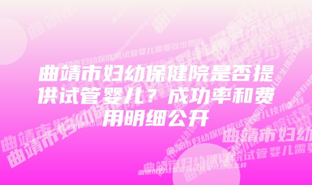 曲靖市妇幼保健院是否提供试管婴儿？成功率和费用明细公开