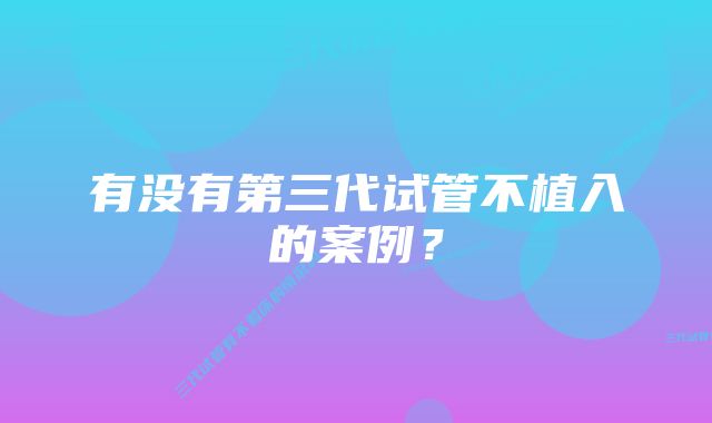 有没有第三代试管不植入的案例？