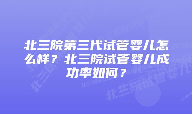 北三院第三代试管婴儿怎么样？北三院试管婴儿成功率如何？