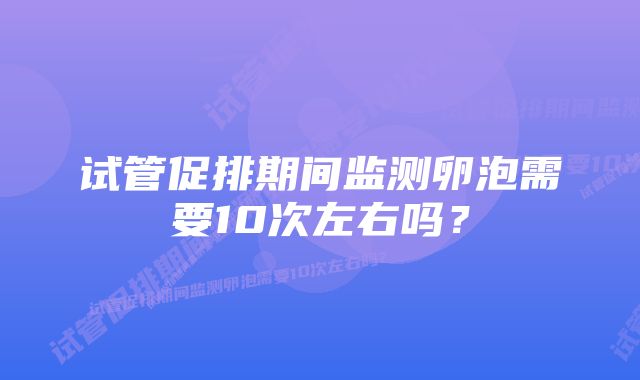 试管促排期间监测卵泡需要10次左右吗？