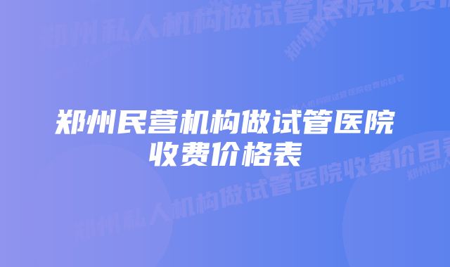 郑州民营机构做试管医院收费价格表