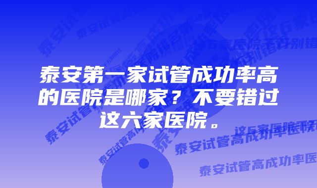 泰安第一家试管成功率高的医院是哪家？不要错过这六家医院。