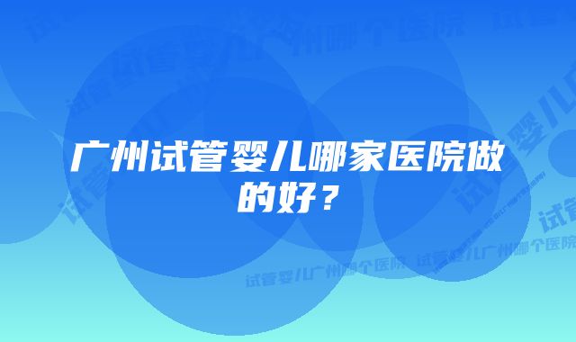 广州试管婴儿哪家医院做的好？