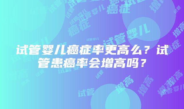 试管婴儿癌症率更高么？试管患癌率会增高吗？