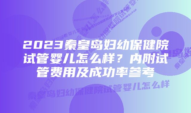 2023秦皇岛妇幼保健院试管婴儿怎么样？内附试管费用及成功率参考