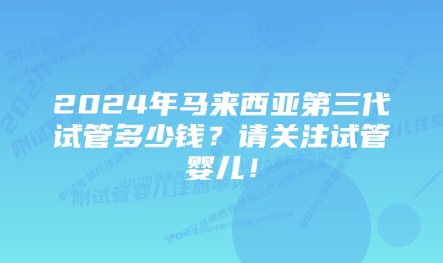 2024年马来西亚第三代试管多少钱？请关注试管婴儿！