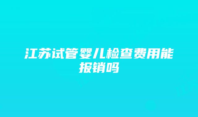 江苏试管婴儿检查费用能报销吗