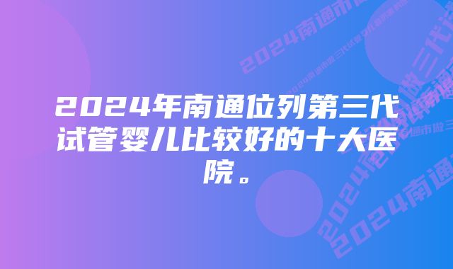 2024年南通位列第三代试管婴儿比较好的十大医院。