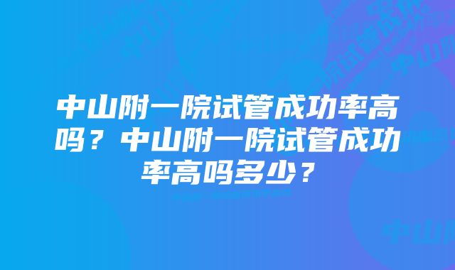 中山附一院试管成功率高吗？中山附一院试管成功率高吗多少？