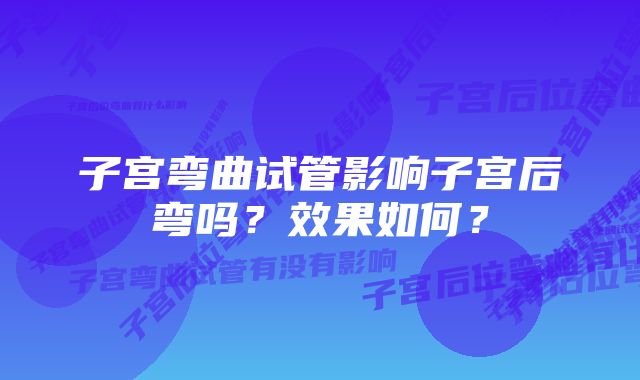 子宫弯曲试管影响子宫后弯吗？效果如何？