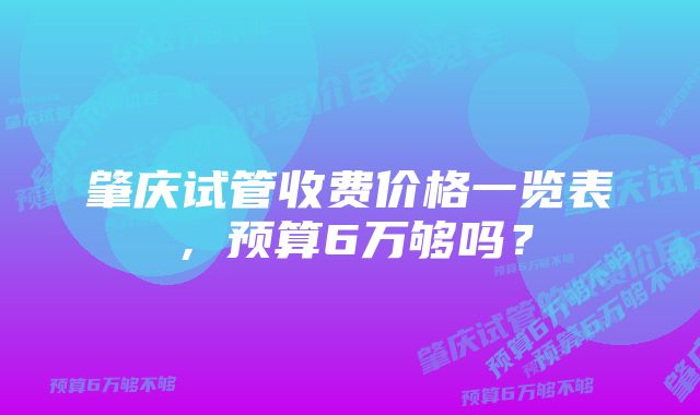 肇庆试管收费价格一览表，预算6万够吗？