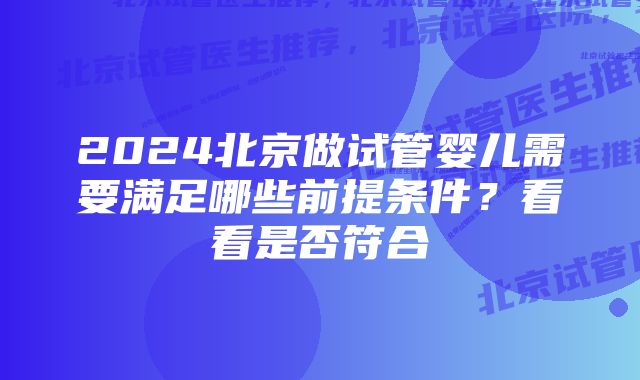 2024北京做试管婴儿需要满足哪些前提条件？看看是否符合