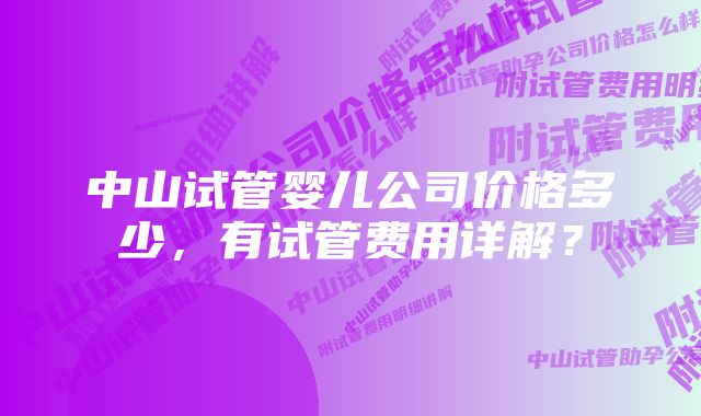 中山试管婴儿公司价格多少，有试管费用详解？