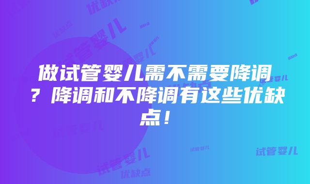 做试管婴儿需不需要降调？降调和不降调有这些优缺点！