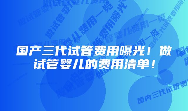 国产三代试管费用曝光！做试管婴儿的费用清单！