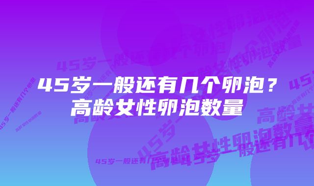 45岁一般还有几个卵泡？高龄女性卵泡数量