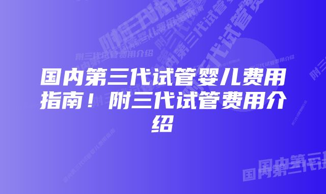 国内第三代试管婴儿费用指南！附三代试管费用介绍