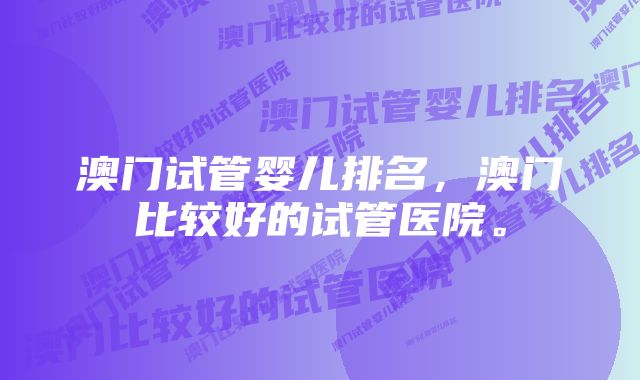 澳门试管婴儿排名，澳门比较好的试管医院。