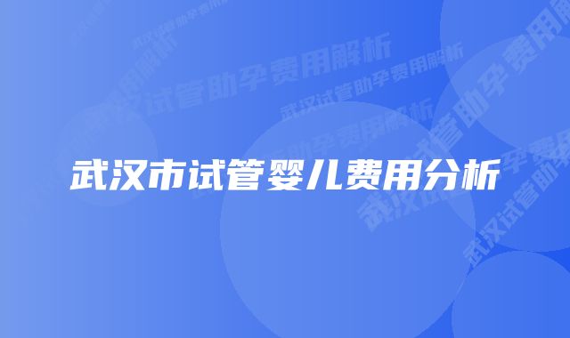 武汉市试管婴儿费用分析