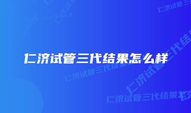 仁济试管三代结果怎么样