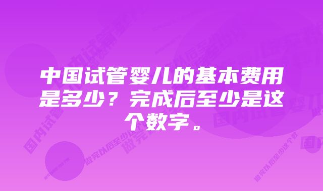 中国试管婴儿的基本费用是多少？完成后至少是这个数字。