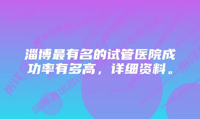 淄博最有名的试管医院成功率有多高，详细资料。