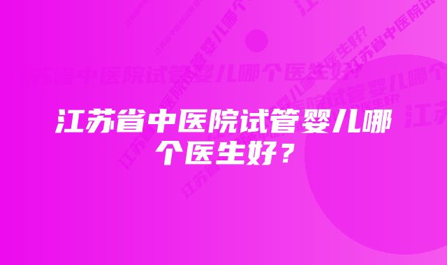 江苏省中医院试管婴儿哪个医生好？