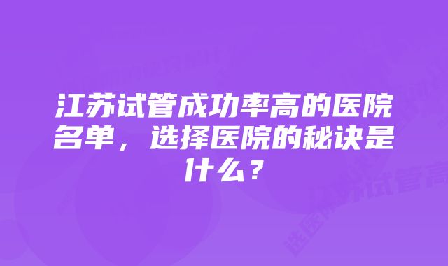 江苏试管成功率高的医院名单，选择医院的秘诀是什么？