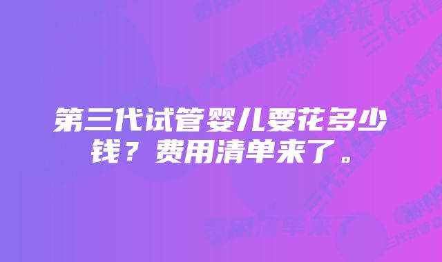 第三代试管婴儿要花多少钱？费用清单来了。