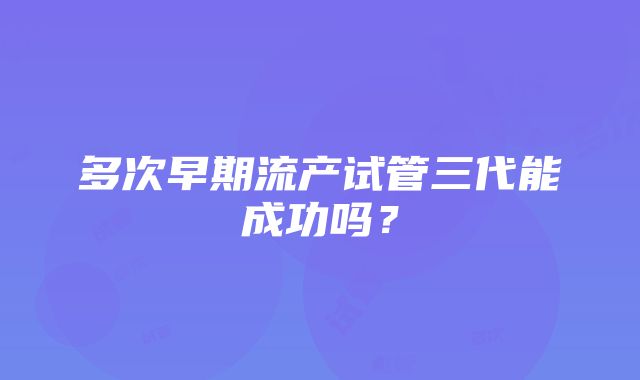 多次早期流产试管三代能成功吗？