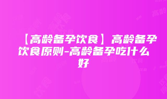 【高龄备孕饮食】高龄备孕饮食原则-高龄备孕吃什么好